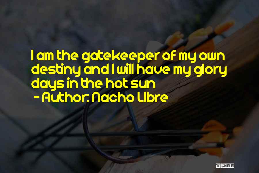 Nacho LIbre Quotes: I Am The Gatekeeper Of My Own Destiny And I Will Have My Glory Days In The Hot Sun