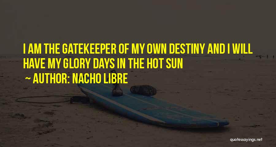 Nacho LIbre Quotes: I Am The Gatekeeper Of My Own Destiny And I Will Have My Glory Days In The Hot Sun