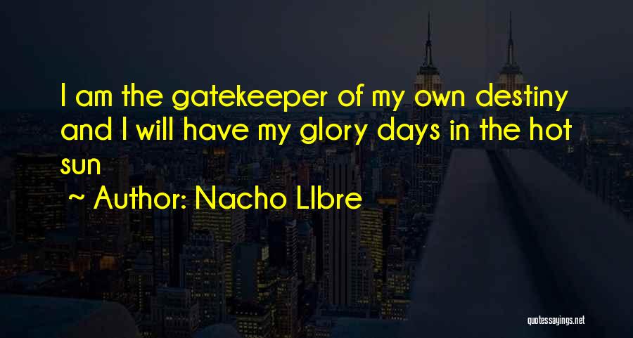 Nacho LIbre Quotes: I Am The Gatekeeper Of My Own Destiny And I Will Have My Glory Days In The Hot Sun