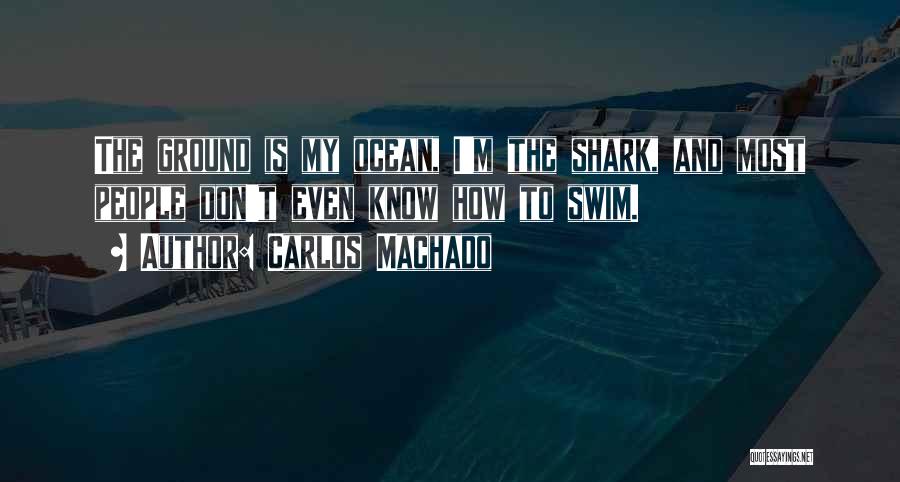 Carlos Machado Quotes: The Ground Is My Ocean, I'm The Shark, And Most People Don't Even Know How To Swim.