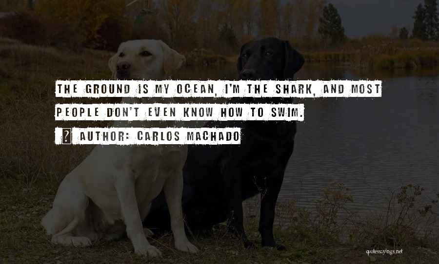 Carlos Machado Quotes: The Ground Is My Ocean, I'm The Shark, And Most People Don't Even Know How To Swim.