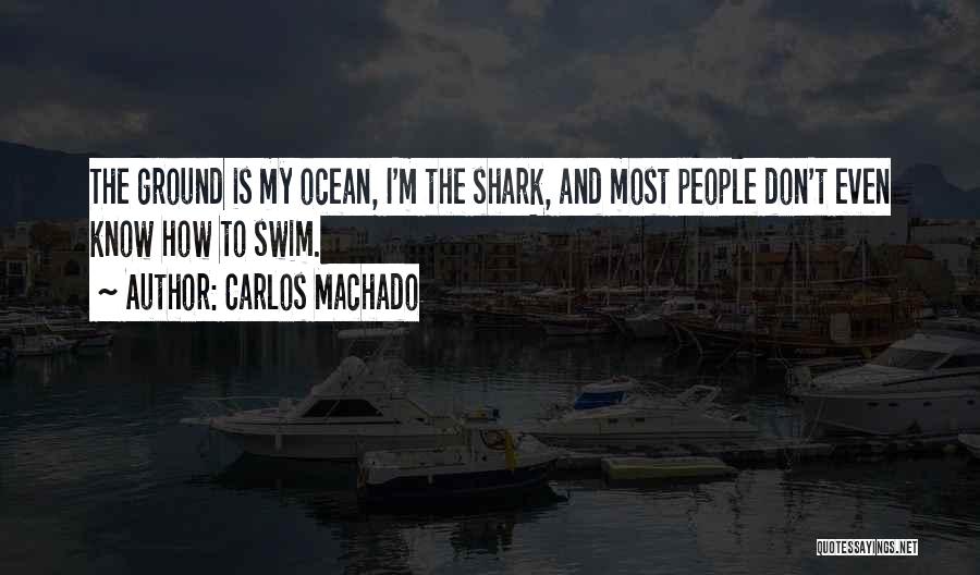 Carlos Machado Quotes: The Ground Is My Ocean, I'm The Shark, And Most People Don't Even Know How To Swim.