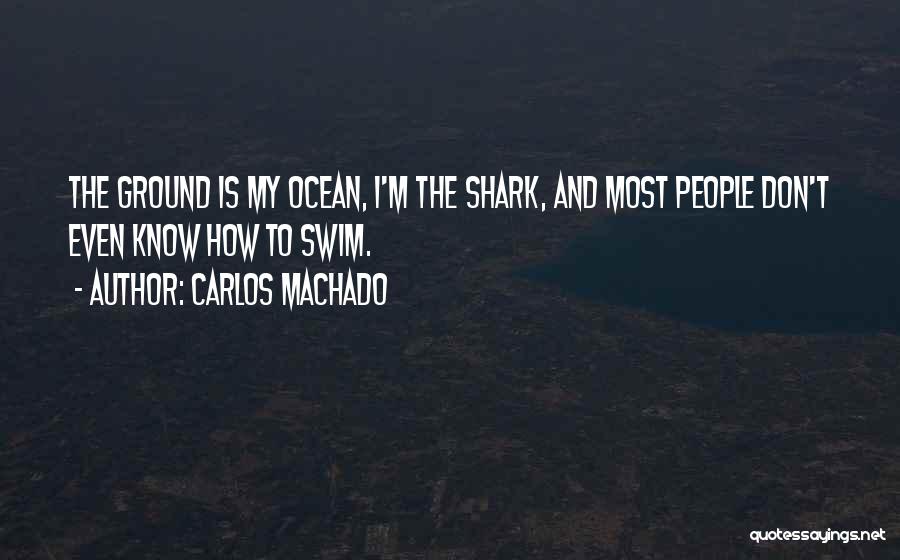 Carlos Machado Quotes: The Ground Is My Ocean, I'm The Shark, And Most People Don't Even Know How To Swim.