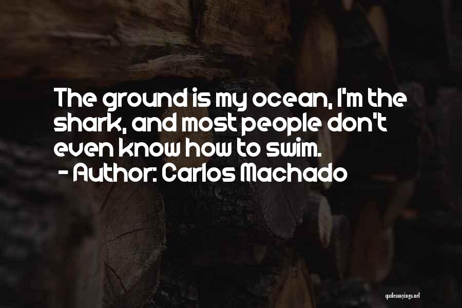 Carlos Machado Quotes: The Ground Is My Ocean, I'm The Shark, And Most People Don't Even Know How To Swim.