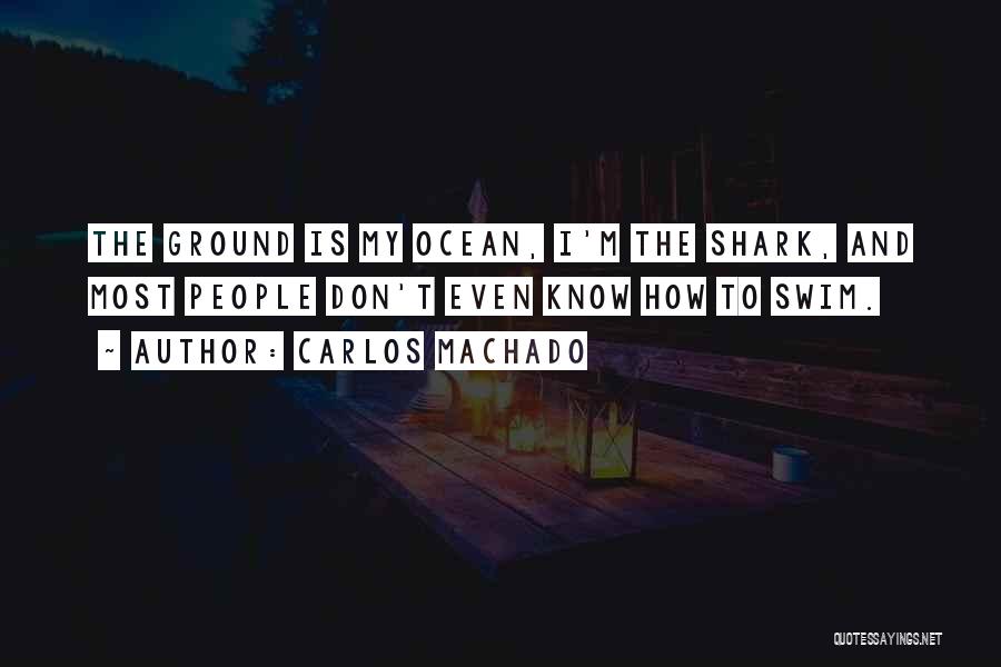 Carlos Machado Quotes: The Ground Is My Ocean, I'm The Shark, And Most People Don't Even Know How To Swim.