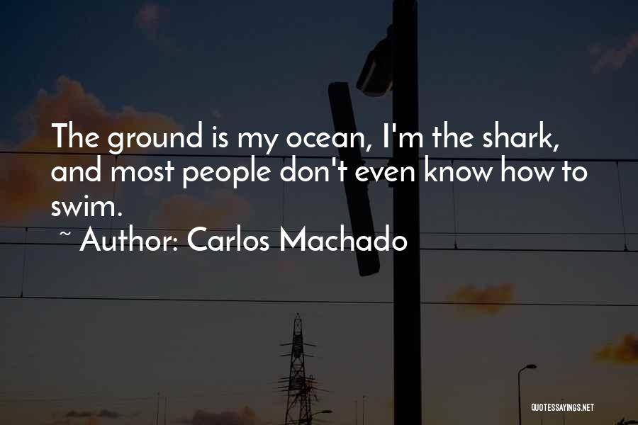 Carlos Machado Quotes: The Ground Is My Ocean, I'm The Shark, And Most People Don't Even Know How To Swim.