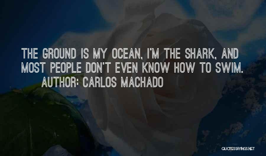 Carlos Machado Quotes: The Ground Is My Ocean, I'm The Shark, And Most People Don't Even Know How To Swim.
