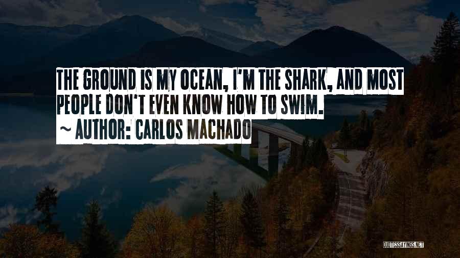 Carlos Machado Quotes: The Ground Is My Ocean, I'm The Shark, And Most People Don't Even Know How To Swim.