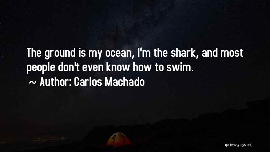 Carlos Machado Quotes: The Ground Is My Ocean, I'm The Shark, And Most People Don't Even Know How To Swim.
