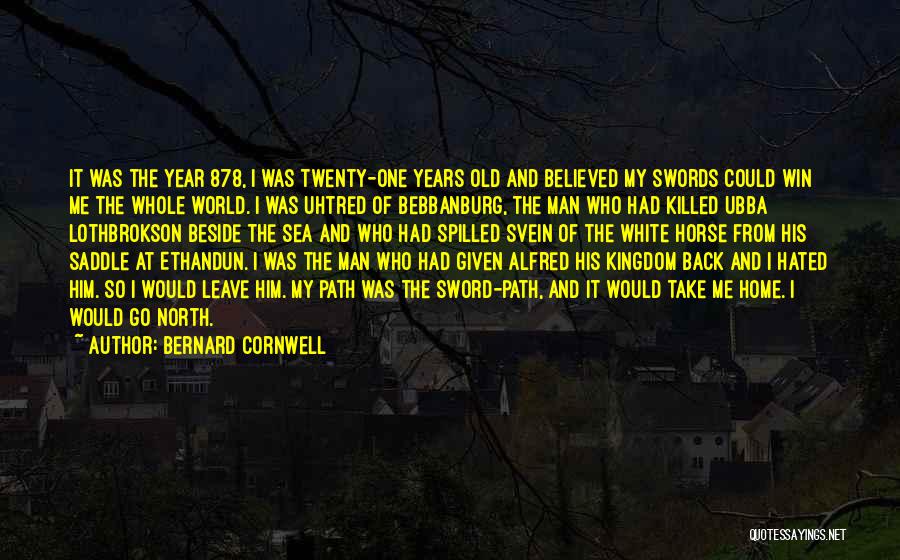 Bernard Cornwell Quotes: It Was The Year 878, I Was Twenty-one Years Old And Believed My Swords Could Win Me The Whole World.