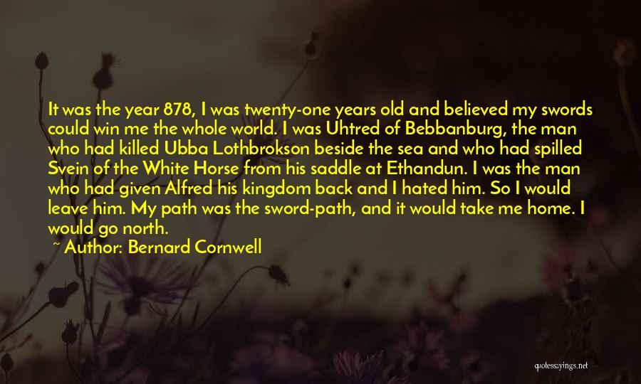 Bernard Cornwell Quotes: It Was The Year 878, I Was Twenty-one Years Old And Believed My Swords Could Win Me The Whole World.