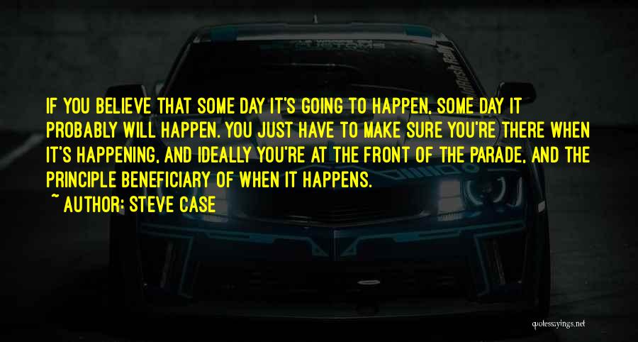 Steve Case Quotes: If You Believe That Some Day It's Going To Happen, Some Day It Probably Will Happen. You Just Have To