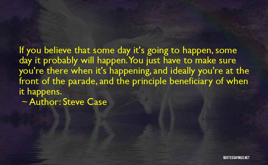 Steve Case Quotes: If You Believe That Some Day It's Going To Happen, Some Day It Probably Will Happen. You Just Have To