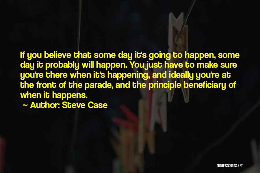 Steve Case Quotes: If You Believe That Some Day It's Going To Happen, Some Day It Probably Will Happen. You Just Have To