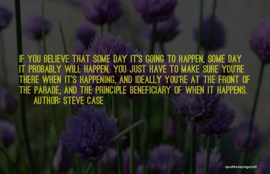 Steve Case Quotes: If You Believe That Some Day It's Going To Happen, Some Day It Probably Will Happen. You Just Have To