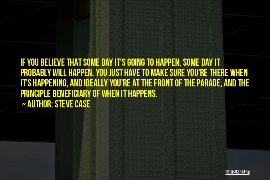 Steve Case Quotes: If You Believe That Some Day It's Going To Happen, Some Day It Probably Will Happen. You Just Have To