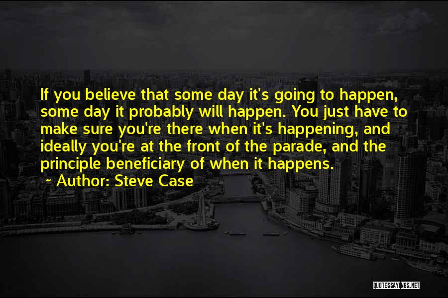 Steve Case Quotes: If You Believe That Some Day It's Going To Happen, Some Day It Probably Will Happen. You Just Have To