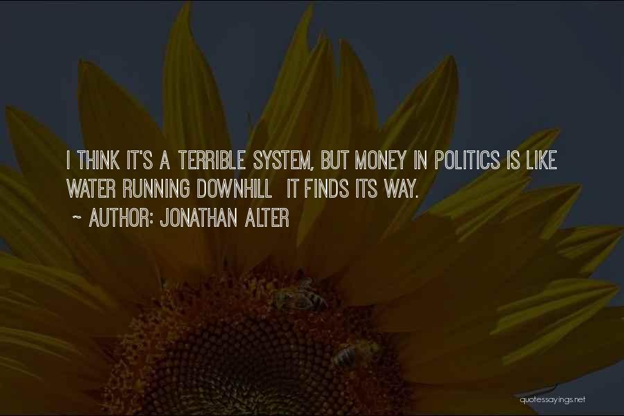 Jonathan Alter Quotes: I Think It's A Terrible System, But Money In Politics Is Like Water Running Downhill It Finds Its Way.