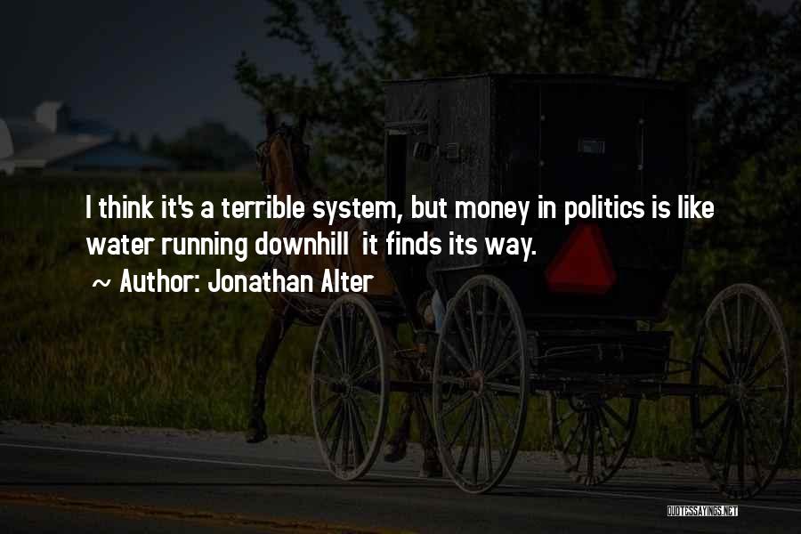 Jonathan Alter Quotes: I Think It's A Terrible System, But Money In Politics Is Like Water Running Downhill It Finds Its Way.