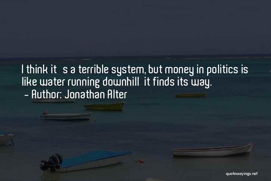 Jonathan Alter Quotes: I Think It's A Terrible System, But Money In Politics Is Like Water Running Downhill It Finds Its Way.