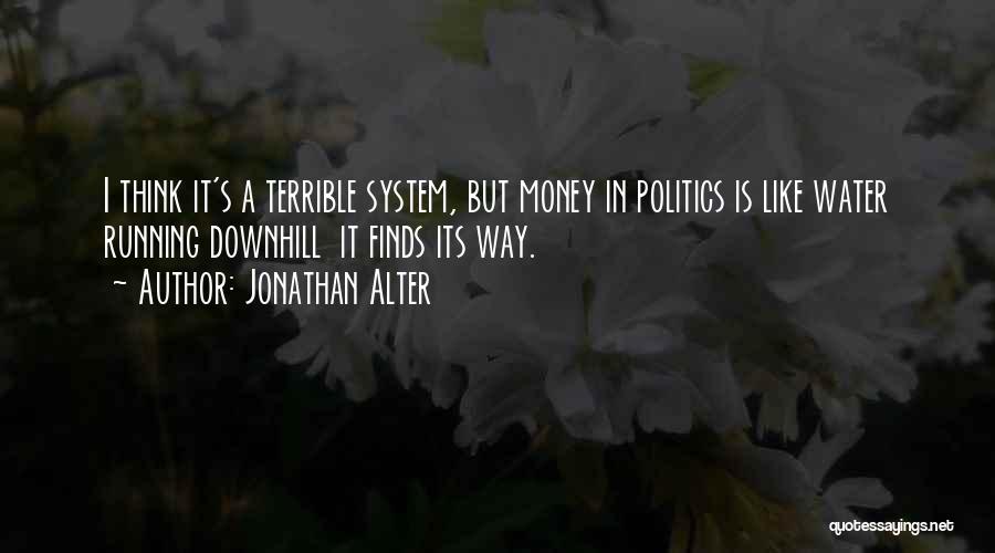 Jonathan Alter Quotes: I Think It's A Terrible System, But Money In Politics Is Like Water Running Downhill It Finds Its Way.