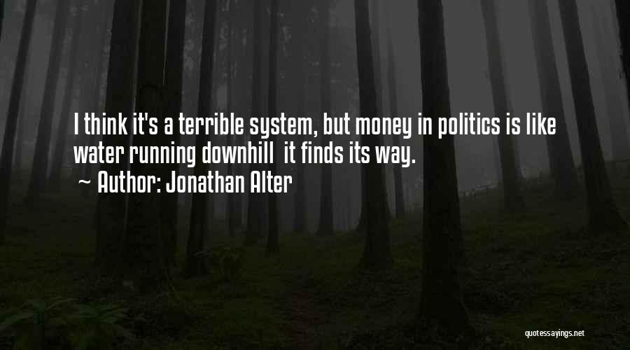 Jonathan Alter Quotes: I Think It's A Terrible System, But Money In Politics Is Like Water Running Downhill It Finds Its Way.