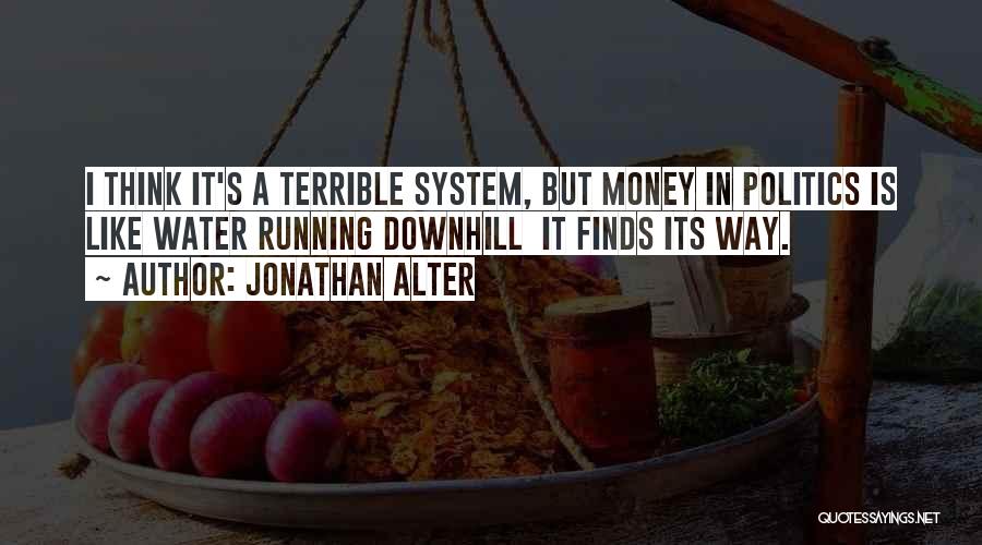 Jonathan Alter Quotes: I Think It's A Terrible System, But Money In Politics Is Like Water Running Downhill It Finds Its Way.