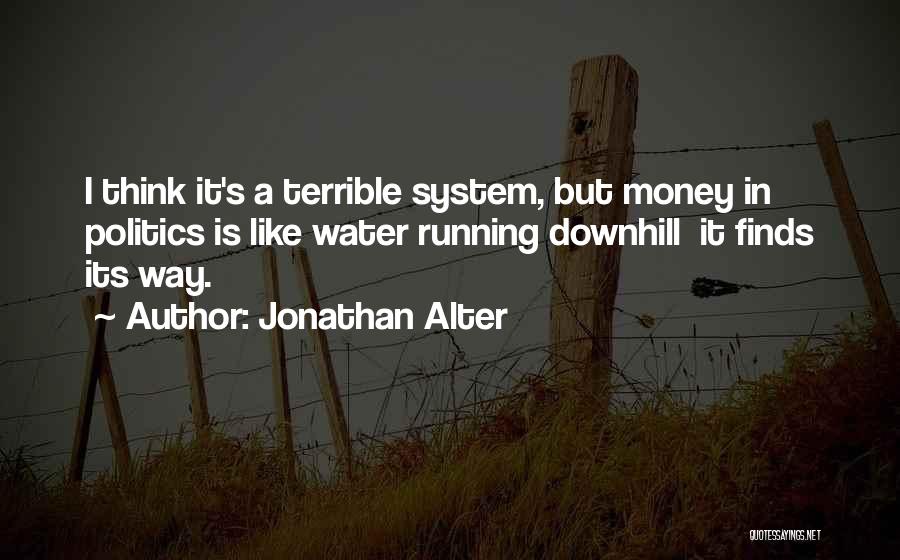 Jonathan Alter Quotes: I Think It's A Terrible System, But Money In Politics Is Like Water Running Downhill It Finds Its Way.