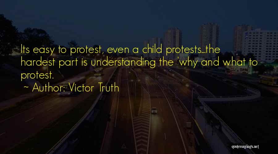 Victor Truth Quotes: Its Easy To Protest, Even A Child Protests...the Hardest Part Is Understanding The 'why And What To Protest.