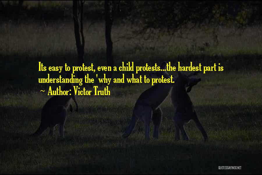 Victor Truth Quotes: Its Easy To Protest, Even A Child Protests...the Hardest Part Is Understanding The 'why And What To Protest.