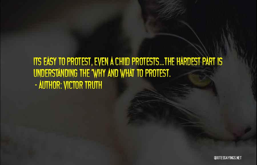 Victor Truth Quotes: Its Easy To Protest, Even A Child Protests...the Hardest Part Is Understanding The 'why And What To Protest.
