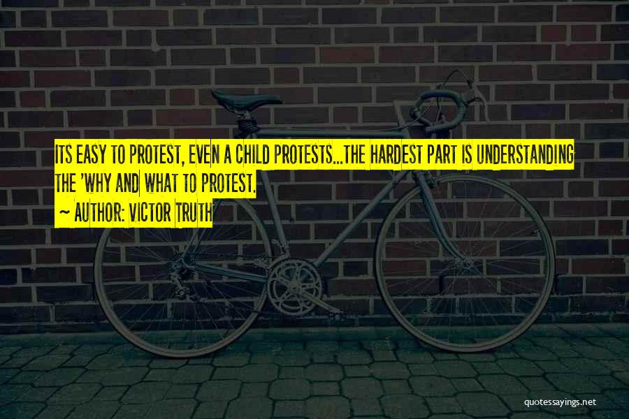 Victor Truth Quotes: Its Easy To Protest, Even A Child Protests...the Hardest Part Is Understanding The 'why And What To Protest.