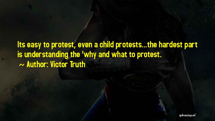 Victor Truth Quotes: Its Easy To Protest, Even A Child Protests...the Hardest Part Is Understanding The 'why And What To Protest.