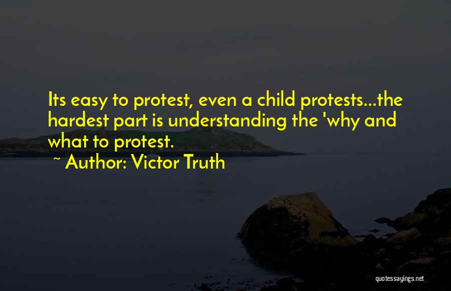 Victor Truth Quotes: Its Easy To Protest, Even A Child Protests...the Hardest Part Is Understanding The 'why And What To Protest.
