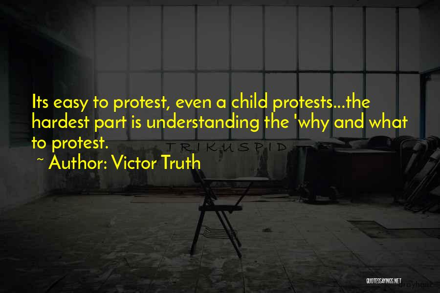 Victor Truth Quotes: Its Easy To Protest, Even A Child Protests...the Hardest Part Is Understanding The 'why And What To Protest.