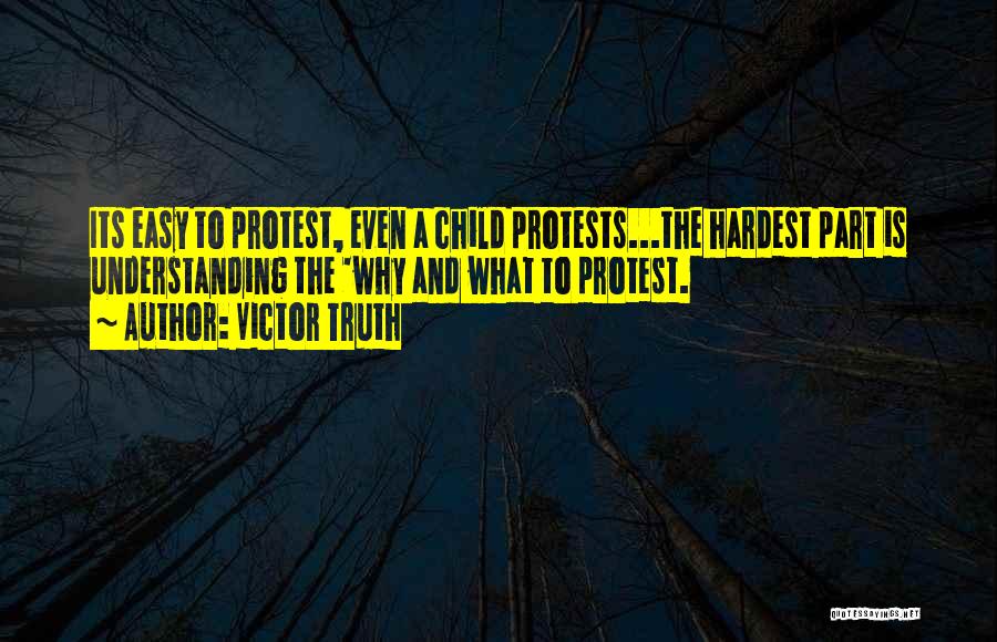Victor Truth Quotes: Its Easy To Protest, Even A Child Protests...the Hardest Part Is Understanding The 'why And What To Protest.