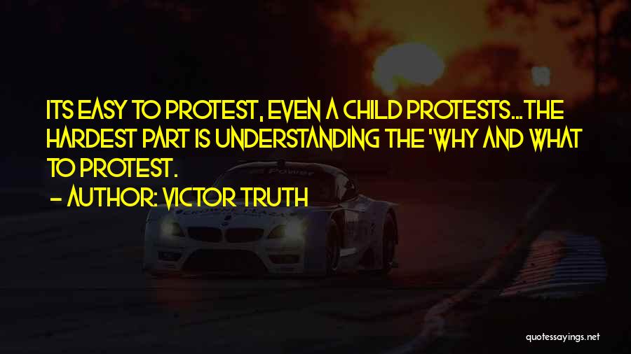 Victor Truth Quotes: Its Easy To Protest, Even A Child Protests...the Hardest Part Is Understanding The 'why And What To Protest.