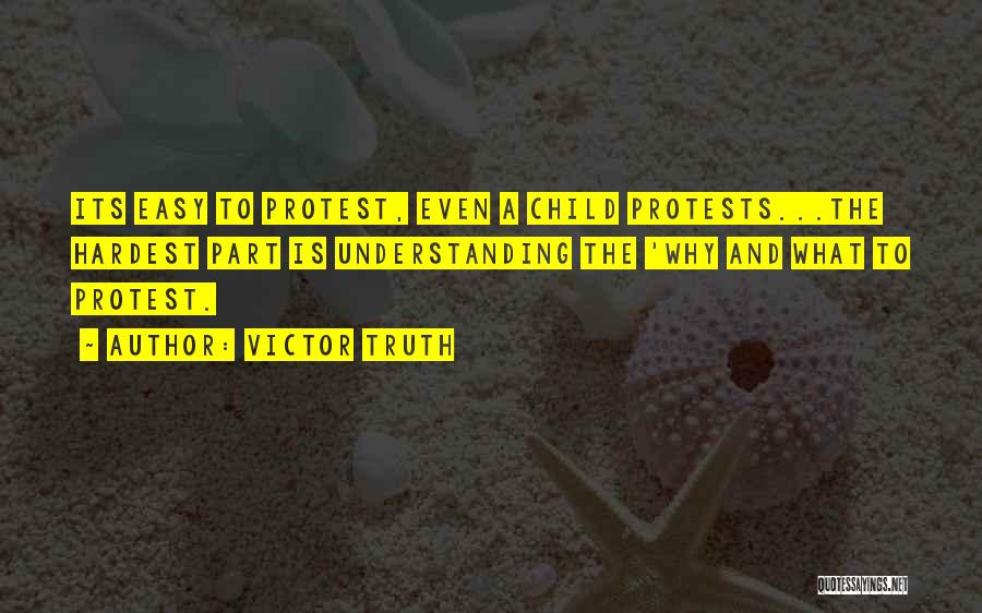 Victor Truth Quotes: Its Easy To Protest, Even A Child Protests...the Hardest Part Is Understanding The 'why And What To Protest.