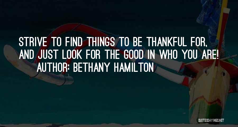 Bethany Hamilton Quotes: Strive To Find Things To Be Thankful For, And Just Look For The Good In Who You Are!