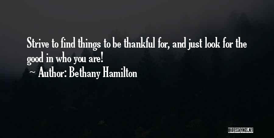 Bethany Hamilton Quotes: Strive To Find Things To Be Thankful For, And Just Look For The Good In Who You Are!