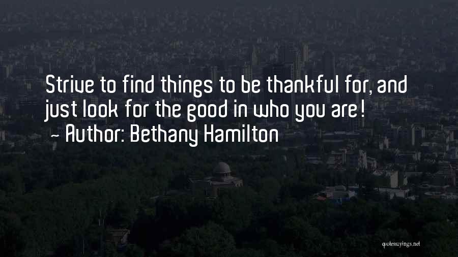 Bethany Hamilton Quotes: Strive To Find Things To Be Thankful For, And Just Look For The Good In Who You Are!