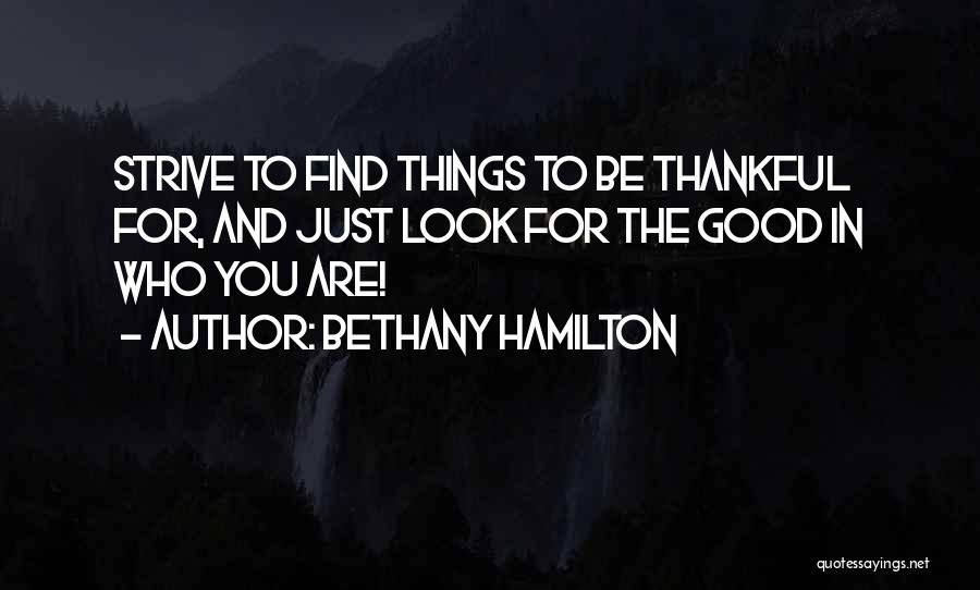 Bethany Hamilton Quotes: Strive To Find Things To Be Thankful For, And Just Look For The Good In Who You Are!