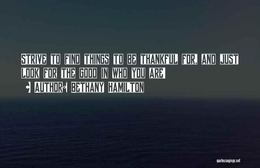 Bethany Hamilton Quotes: Strive To Find Things To Be Thankful For, And Just Look For The Good In Who You Are!