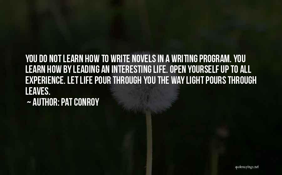 Pat Conroy Quotes: You Do Not Learn How To Write Novels In A Writing Program. You Learn How By Leading An Interesting Life.