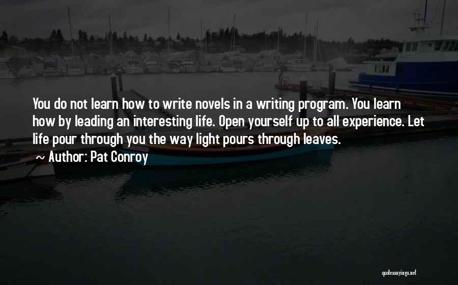 Pat Conroy Quotes: You Do Not Learn How To Write Novels In A Writing Program. You Learn How By Leading An Interesting Life.