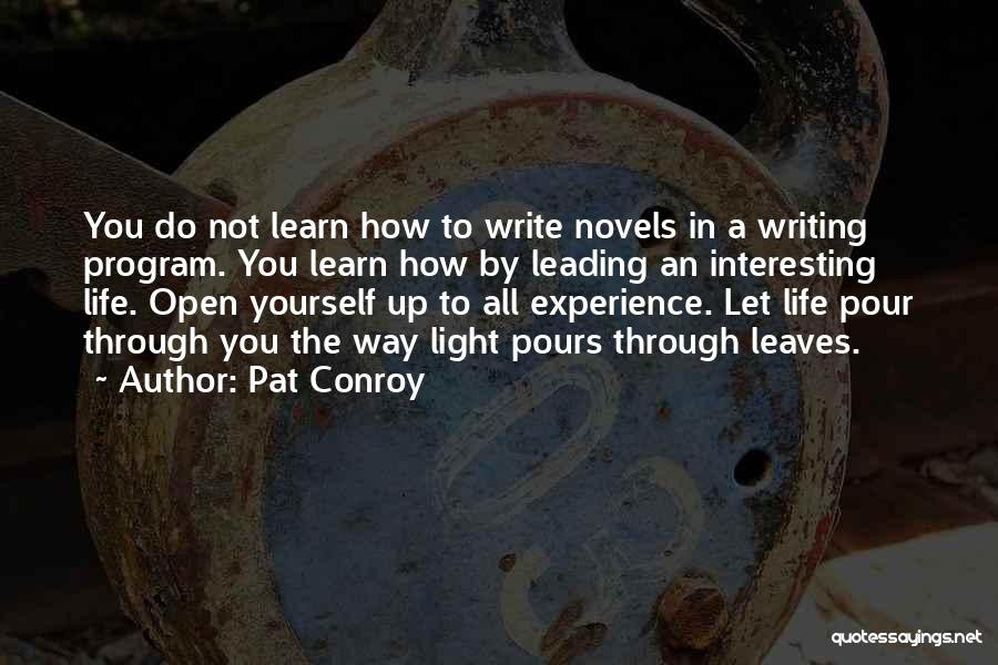 Pat Conroy Quotes: You Do Not Learn How To Write Novels In A Writing Program. You Learn How By Leading An Interesting Life.