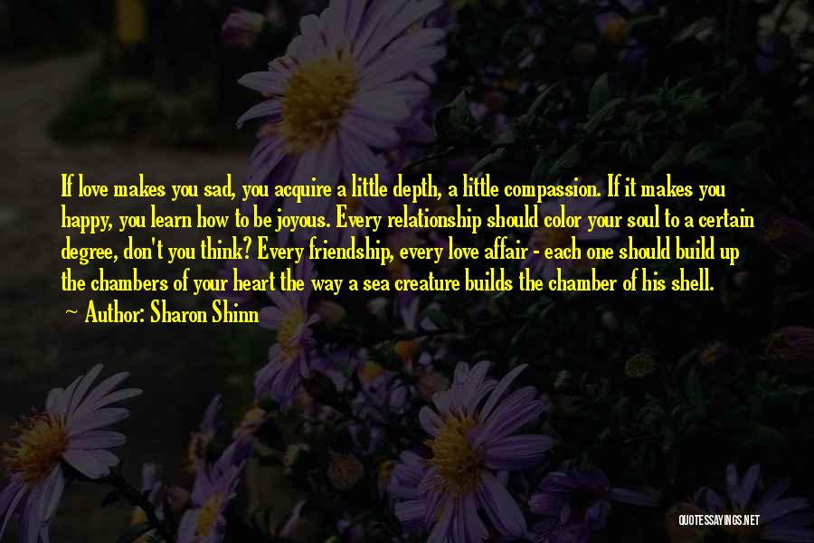 Sharon Shinn Quotes: If Love Makes You Sad, You Acquire A Little Depth, A Little Compassion. If It Makes You Happy, You Learn