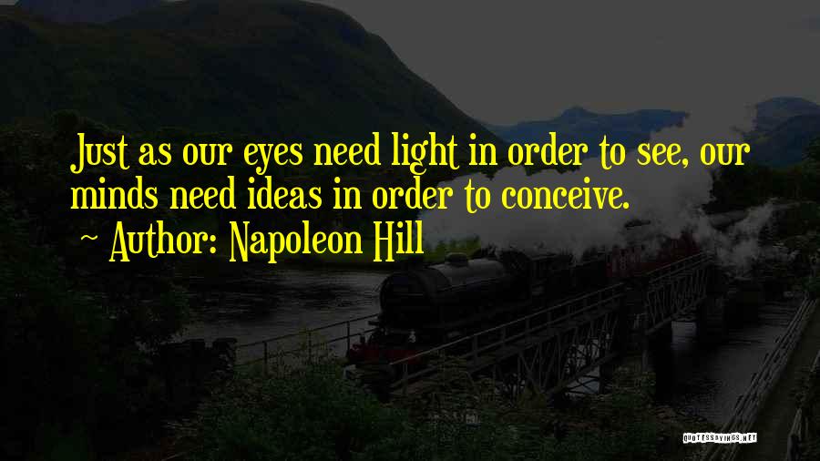 Napoleon Hill Quotes: Just As Our Eyes Need Light In Order To See, Our Minds Need Ideas In Order To Conceive.