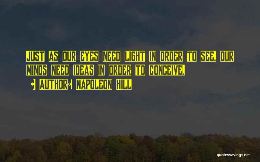 Napoleon Hill Quotes: Just As Our Eyes Need Light In Order To See, Our Minds Need Ideas In Order To Conceive.