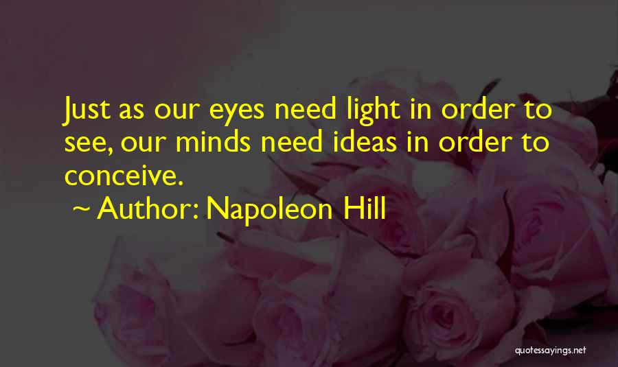 Napoleon Hill Quotes: Just As Our Eyes Need Light In Order To See, Our Minds Need Ideas In Order To Conceive.